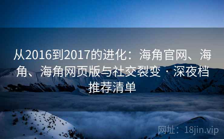 从2016到2017的进化:海角官网、海角、海角网页版与社交裂变 · 深夜档推荐清单 从2016到2017的进化:海角官网、海角、海角网页版与社交裂变 · 深夜档推荐清单