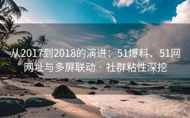 从2017到2018的演进:51爆料、51网网址与多屏联动 · 社群粘性深挖 从2017到2018的演进:51爆料、51网网址与多屏联动 · 社群粘性深挖