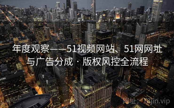 年度观察——51视频网站、51网网址与广告分成 · 版权风控全流程 年度观察——51视频网站、51网网址与广告分成 · 版权风控全流程