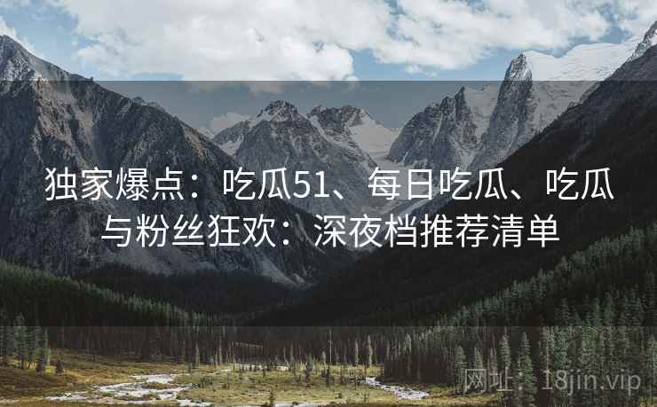 独家爆点：吃瓜51、每日吃瓜、吃瓜与粉丝狂欢：深夜档推荐清单