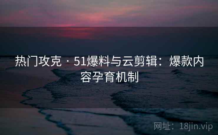热门攻克 · 51爆料与云剪辑:爆款内容孕育机制 热门攻克 · 51爆料与云剪辑:爆款内容孕育机制