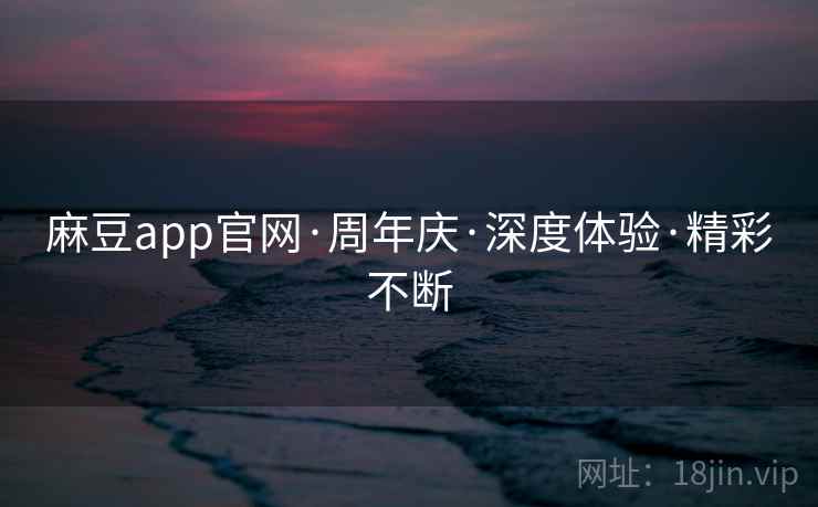 麻豆app官网·周年庆·深度体验·精彩不断