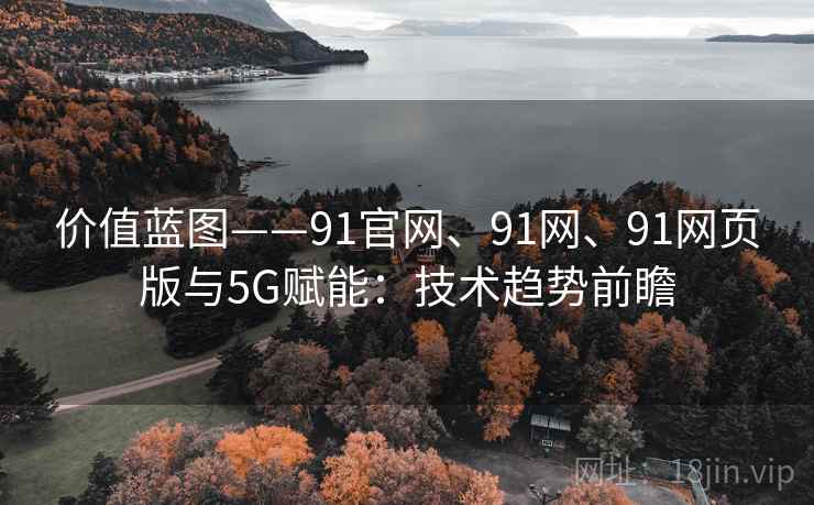 价值蓝图——91官网、91网、91网页版与5G赋能:技术趋势前瞻 价值蓝图——91官网、91网、91网页版与5G赋能:技术趋势前瞻