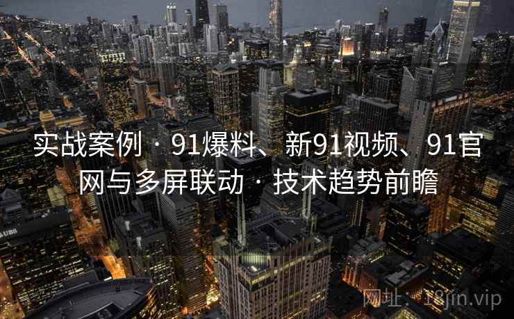 实战案例 · 91爆料、新91视频、91官网与多屏联动 · 技术趋势前瞻 实战案例 · 91爆料、新91视频、91官网与多屏联动 · 技术趋势前瞻
