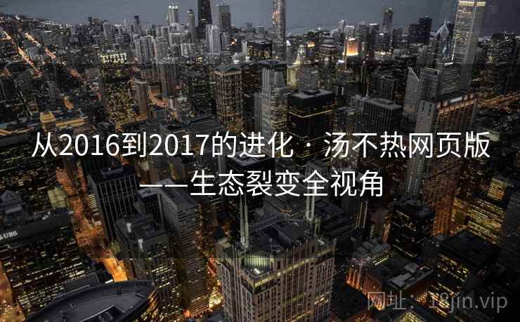 从2016到2017的进化 · 汤不热网页版——生态裂变全视角 从2016到2017的进化 · 汤不热网页版——生态裂变全视角