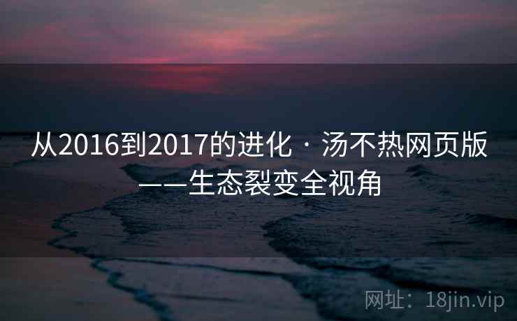 从2016到2017的进化 · 汤不热网页版——生态裂变全视角 从2016到2017的进化 · 汤不热网页版——生态裂变全视角