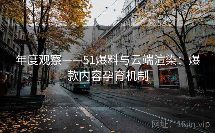 年度观察——51爆料与云端渲染:爆款内容孕育机制 年度观察——51爆料与云端渲染:爆款内容孕育机制