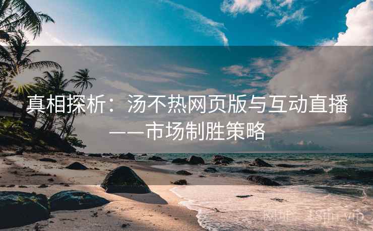 真相探析：汤不热网页版与互动直播——市场制胜策略
