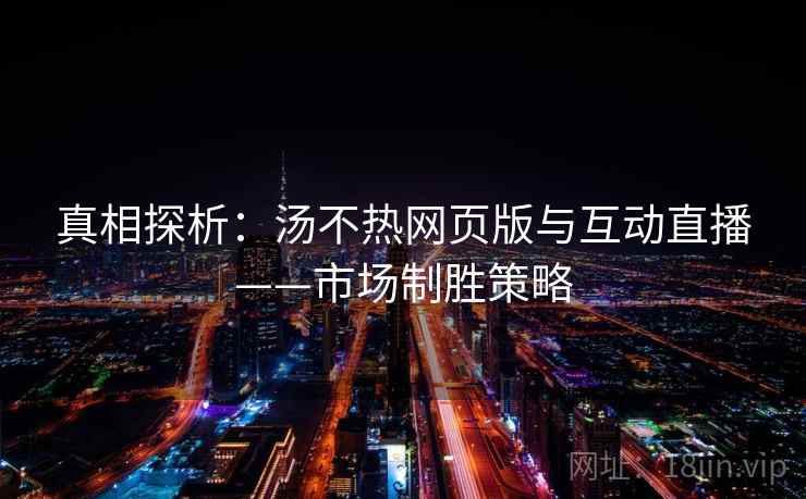 真相探析:汤不热网页版与互动直播——市场制胜策略 真相探析:汤不热网页版与互动直播——市场制胜策略