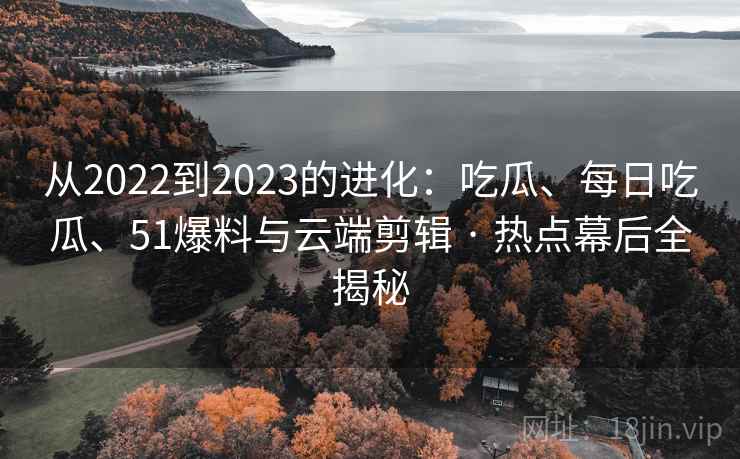 从2022到2023的进化:吃瓜、每日吃瓜、51爆料与云端剪辑 · 热点幕后全揭秘 从2022到2023的进化:吃瓜、每日吃瓜、51爆料与云端剪辑 · 热点幕后全揭秘