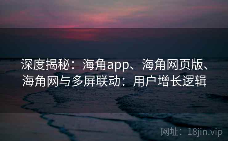 深度揭秘:海角app、海角网页版、海角网与多屏联动:用户增长逻辑 深度揭秘:海角app、海角网页版、海角网与多屏联动:用户增长逻辑