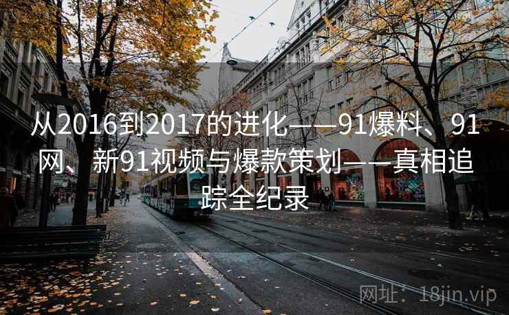 从2016到2017的进化——91爆料、91网、新91视频与爆款策划——真相追踪全纪录