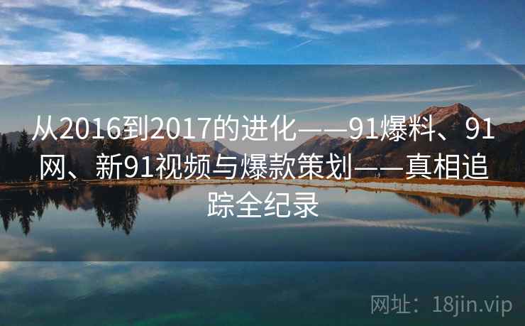 从2016到2017的进化——91爆料、91网、新91视频与爆款策划——真相追踪全纪录