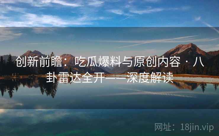 创新前瞻：吃瓜爆料与原创内容 · 八卦雷达全开——深度解读