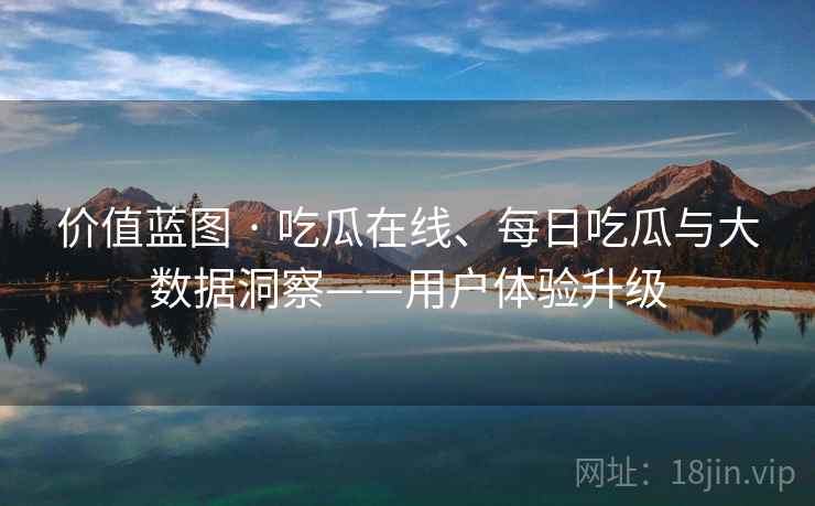价值蓝图 · 吃瓜在线、每日吃瓜与大数据洞察——用户体验升级 价值蓝图 · 吃瓜在线、每日吃瓜与大数据洞察——用户体验升级