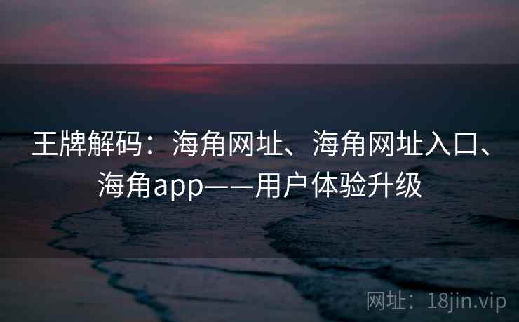 王牌解码:海角网址、海角网址入口、海角app——用户体验升级 王牌解码:海角网址、海角网址入口、海角app——用户体验升级