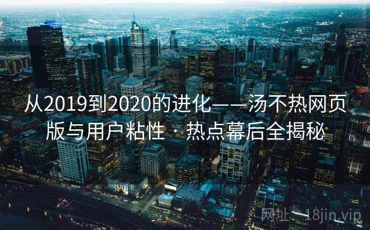 从2019到2020的进化——汤不热网页版与用户粘性 · 热点幕后全揭秘