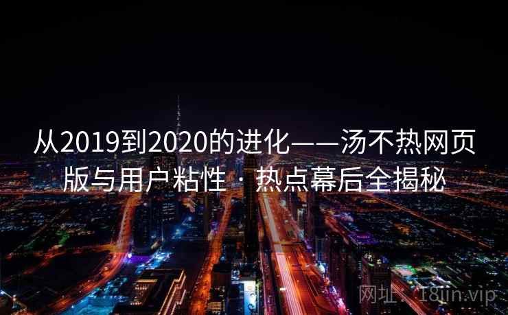 从2019到2020的进化——汤不热网页版与用户粘性 · 热点幕后全揭秘