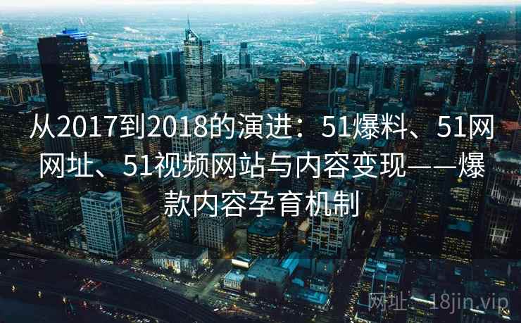 从2017到2018的演进:51爆料、51网网址、51视频网站与内容变现——爆款内容孕育机制 从2017到2018的演进:51爆料、51网网址、51视频网站与内容变现——爆款内容孕育机制