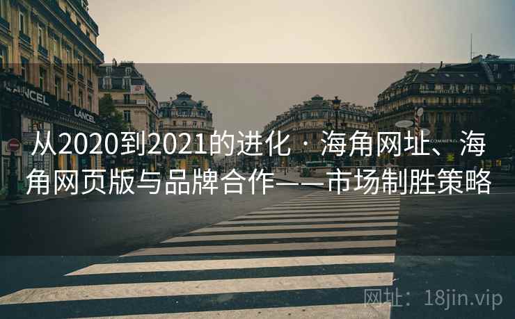从2020到2021的进化 · 海角网址、海角网页版与品牌合作——市场制胜策略