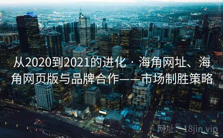 从2020到2021的进化 · 海角网址、海角网页版与品牌合作——市场制胜策略 从2020到2021的进化 · 海角网址、海角网页版与品牌合作——市场制胜策略