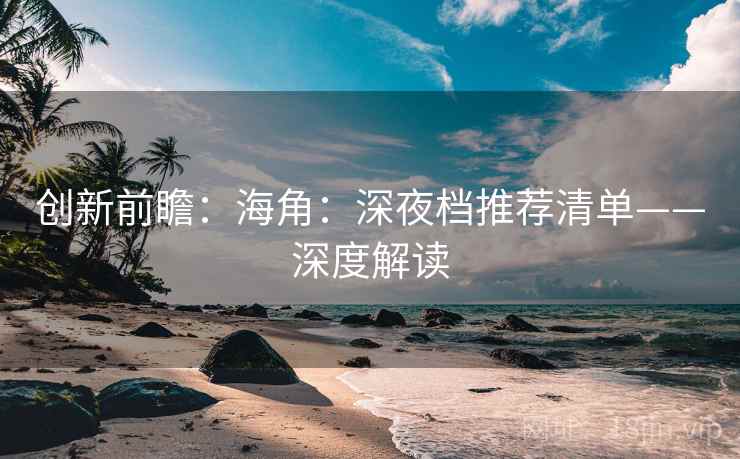 创新前瞻:海角:深夜档推荐清单——深度解读 创新前瞻:海角:深夜档推荐清单——深度解读