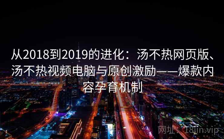 从2018到2019的进化：汤不热网页版、汤不热视频电脑与原创激励——爆款内容孕育机制