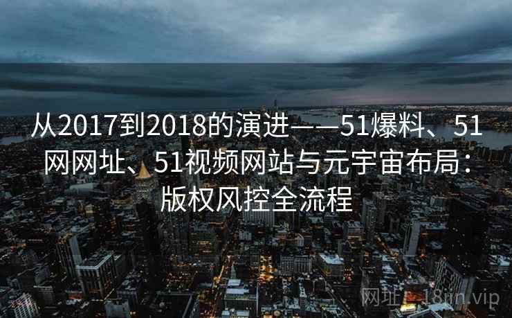 从2017到2018的演进——51爆料、51网网址、51视频网站与元宇宙布局:版权风控全流程 从2017到2018的演进——51爆料、51网网址、51视频网站与元宇宙布局:版权风控全流程