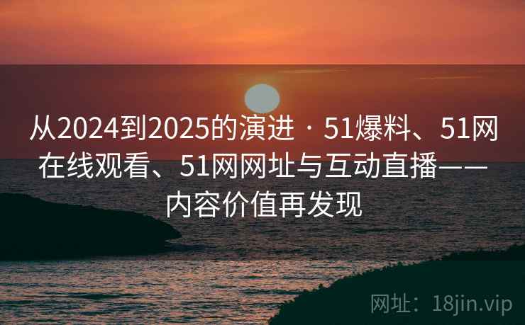 从2024到2025的演进 · 51爆料、51网在线观看、51网网址与互动直播——内容价值再发现 从2024到2025的演进 · 51爆料、51网在线观看、51网网址与互动直播——内容价值再发现