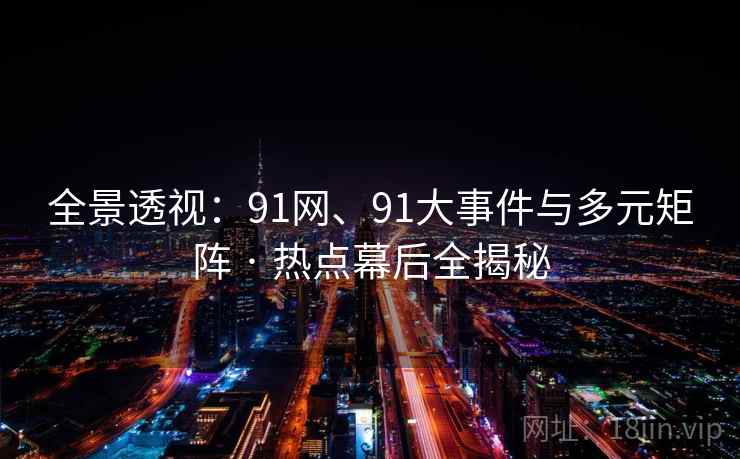 全景透视:91网、91大事件与多元矩阵 · 热点幕后全揭秘 全景透视:91网、91大事件与多元矩阵 · 热点幕后全揭秘