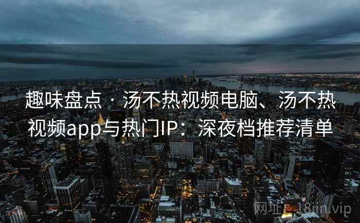趣味盘点 · 汤不热视频电脑、汤不热视频app与热门IP:深夜档推荐清单 趣味盘点 · 汤不热视频电脑、汤不热视频app与热门IP:深夜档推荐清单
