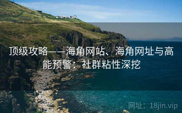 顶级攻略——海角网站、海角网址与高能预警：社群粘性深挖