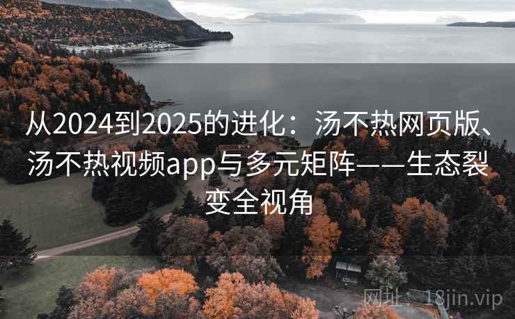 从2024到2025的进化：汤不热网页版、汤不热视频app与多元矩阵——生态裂变全视角