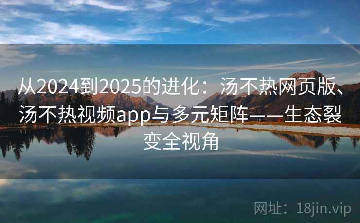 从2024到2025的进化:汤不热网页版、汤不热视频app与多元矩阵——生态裂变全视角 从2024到2025的进化:汤不热网页版、汤不热视频app与多元矩阵——生态裂变全视角