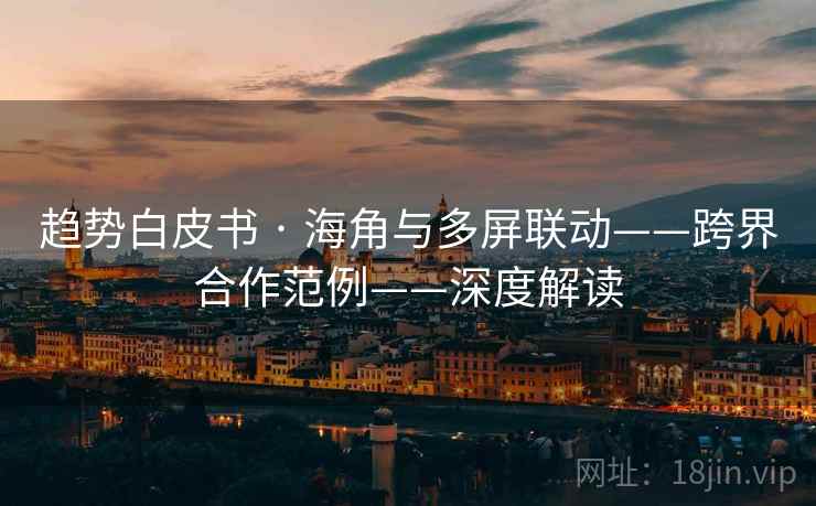 趋势白皮书 · 海角与多屏联动——跨界合作范例——深度解读 趋势白皮书 · 海角与多屏联动——跨界合作范例——深度解读