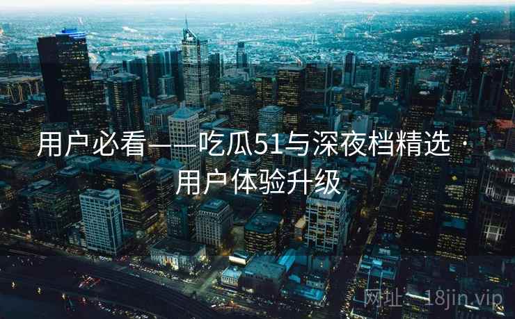 用户必看——吃瓜51与深夜档精选 · 用户体验升级