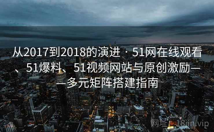 从2017到2018的演进 · 51网在线观看、51爆料、51视频网站与原创激励——多元矩阵搭建指南 从2017到2018的演进 · 51网在线观看、51爆料、51视频网站与原创激励——多元矩阵搭建指南
