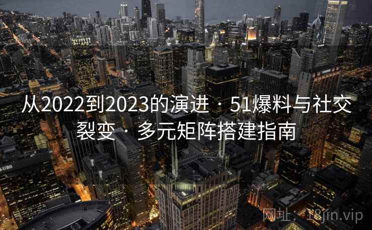 从2022到2023的演进 · 51爆料与社交裂变 · 多元矩阵搭建指南