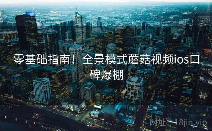 零基础指南!全景模式蘑菇视频ios口碑爆棚 零基础指南!全景模式蘑菇视频ios口碑爆棚