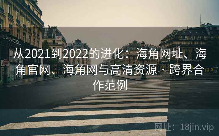 从2021到2022的进化:海角网址、海角官网、海角网与高清资源 · 跨界合作范例 从2021到2022的进化:海角网址、海角官网、海角网与高清资源 · 跨界合作范例