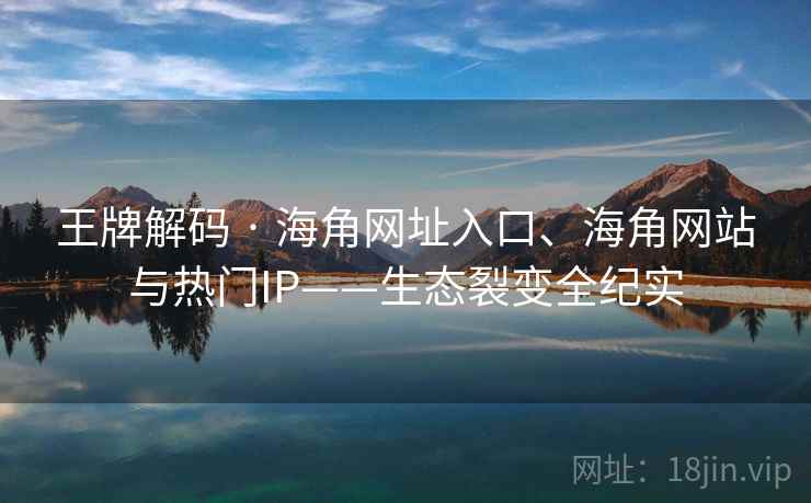 王牌解码 · 海角网址入口、海角网站与热门IP——生态裂变全纪实 王牌解码 · 海角网址入口、海角网站与热门IP——生态裂变全纪实