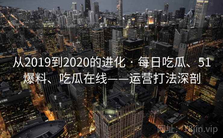 从2019到2020的进化 · 每日吃瓜、51爆料、吃瓜在线——运营打法深剖