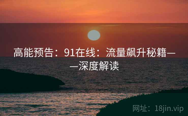 高能预告:91在线:流量飙升秘籍——深度解读 高能预告:91在线:流量飙升秘籍——深度解读
