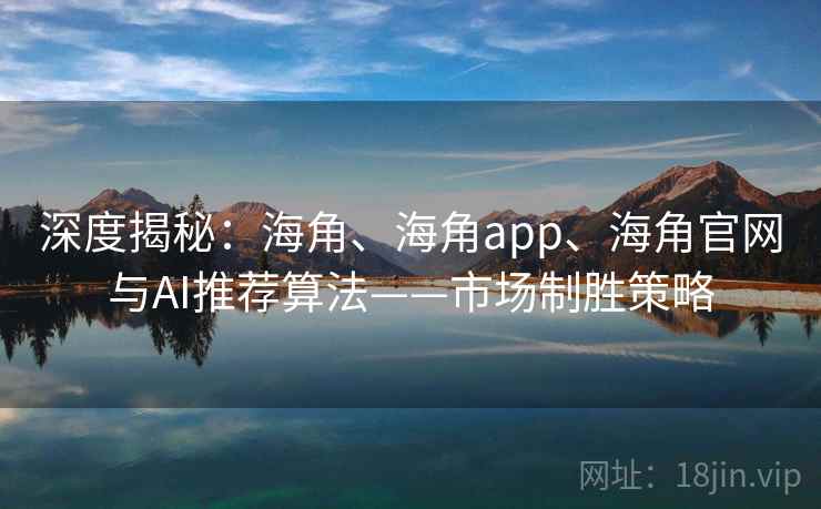 深度揭秘:海角、海角app、海角官网与AI推荐算法——市场制胜策略 深度揭秘:海角、海角app、海角官网与AI推荐算法——市场制胜策略