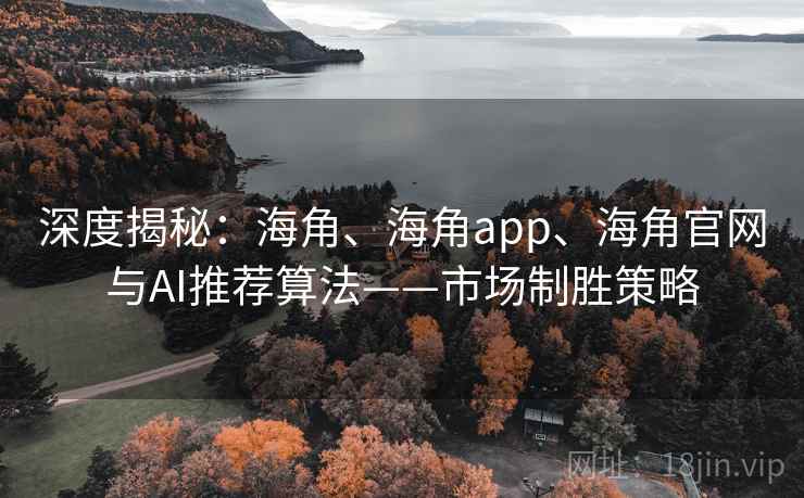 深度揭秘：海角、海角app、海角官网与AI推荐算法——市场制胜策略