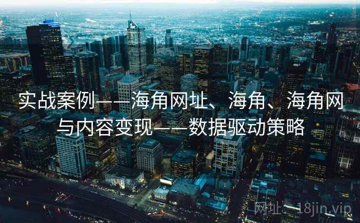实战案例——海角网址、海角、海角网与内容变现——数据驱动策略 实战案例——海角网址、海角、海角网与内容变现——数据驱动策略