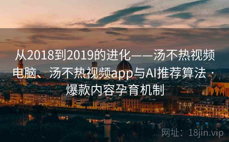 从2018到2019的进化——汤不热视频电脑、汤不热视频app与AI推荐算法 · 爆款内容孕育机制