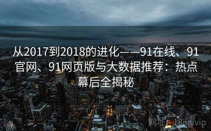 从2017到2018的进化——91在线、91官网、91网页版与大数据推荐:热点幕后全揭秘 从2017到2018的进化——91在线、91官网、91网页版与大数据推荐:热点幕后全揭秘
