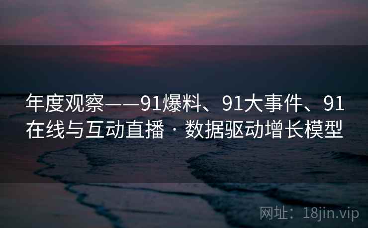 年度观察——91爆料、91大事件、91在线与互动直播 · 数据驱动增长模型 年度观察——91爆料、91大事件、91在线与互动直播 · 数据驱动增长模型