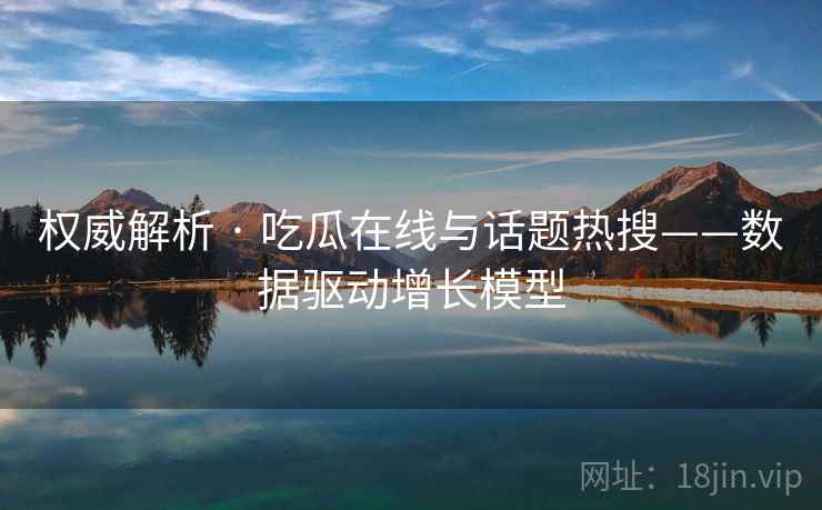 权威解析 · 吃瓜在线与话题热搜——数据驱动增长模型 权威解析 · 吃瓜在线与话题热搜——数据驱动增长模型